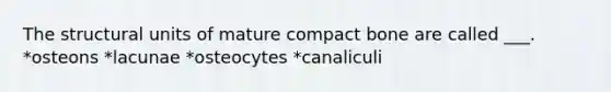 The structural units of mature compact bone are called ___. *osteons *lacunae *osteocytes *canaliculi