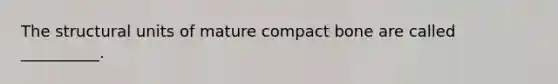 The structural units of mature compact bone are called __________.