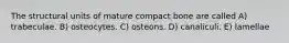 The structural units of mature compact bone are called A) trabeculae. B) osteocytes. C) osteons. D) canaliculi. E) lamellae