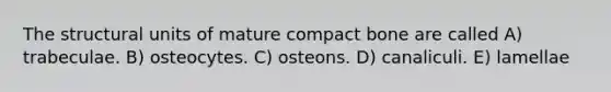 The structural units of mature compact bone are called A) trabeculae. B) osteocytes. C) osteons. D) canaliculi. E) lamellae