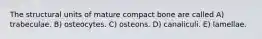 The structural units of mature compact bone are called A) trabeculae. B) osteocytes. C) osteons. D) canaliculi. E) lamellae.