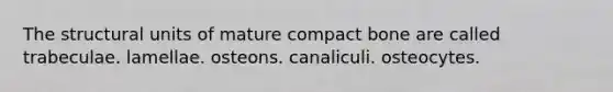 The structural units of mature compact bone are called trabeculae. lamellae. osteons. canaliculi. osteocytes.