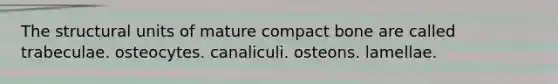 The structural units of mature compact bone are called trabeculae. osteocytes. canaliculi. osteons. lamellae.