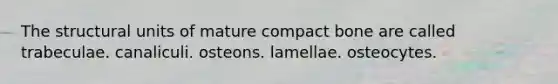 The structural units of mature compact bone are called trabeculae. canaliculi. osteons. lamellae. osteocytes.