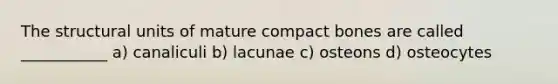 The structural units of mature compact bones are called ___________ a) canaliculi b) lacunae c) osteons d) osteocytes