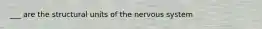 ___ are the structural units of the nervous system