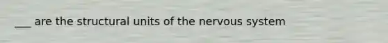 ___ are the structural units of the nervous system