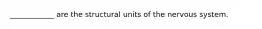 ____________ are the structural units of the nervous system.