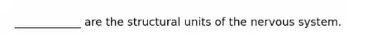 ____________ are the structural units of the nervous system.