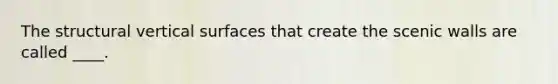 The structural vertical surfaces that create the scenic walls are called ____.