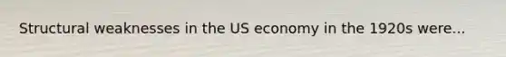 Structural weaknesses in the US economy in the 1920s were...