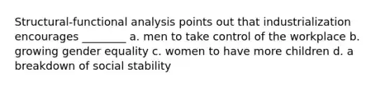 Structural-functional analysis points out that industrialization encourages ________ a. men to take control of the workplace b. growing gender equality c. women to have more children d. a breakdown of social stability