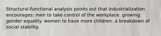 Structural-functional analysis points out that industrialization encourages: men to take control of the workplace. growing gender equality. women to have more children. a breakdown of social stability.