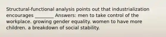 Structural-functional analysis points out that industrialization encourages ________ Answers: men to take control of the workplace. growing gender equality. women to have more children. a breakdown of social stability.