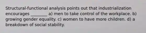 Structural-functional analysis points out that industrialization encourages ________ a) men to take control of the workplace. b) growing gender equality. c) women to have more children. d) a breakdown of social stability.