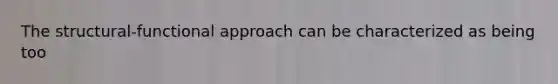 The structural-functional approach can be characterized as being too