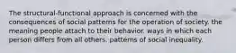 The structural-functional approach is concerned with the consequences of social patterns for the operation of society. the meaning people attach to their behavior. ways in which each person differs from all others. patterns of social inequality.