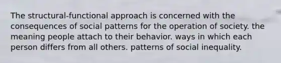 The structural-functional approach is concerned with the consequences of social patterns for the operation of society. the meaning people attach to their behavior. ways in which each person differs from all others. patterns of social inequality.