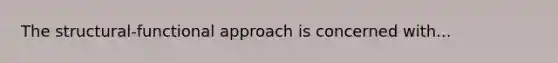 The structural-functional approach is concerned with...