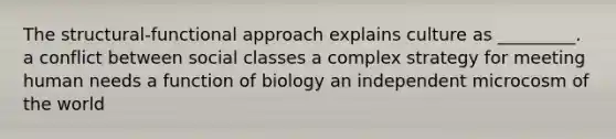 The structural-functional approach explains culture as _________. a conflict between social classes a complex strategy for meeting human needs a function of biology an independent microcosm of the world