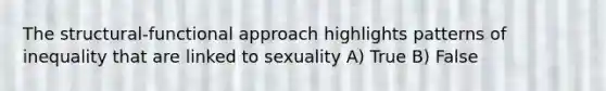 The structural-functional approach highlights patterns of inequality that are linked to sexuality A) True B) False