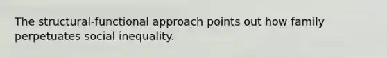 The structural-functional approach points out how family perpetuates social inequality.