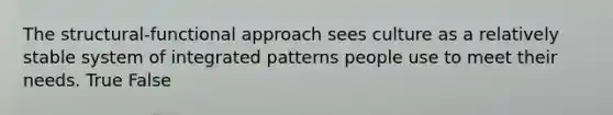 The structural-functional approach sees culture as a relatively stable system of integrated patterns people use to meet their needs. True False