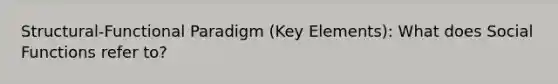 Structural-Functional Paradigm (Key Elements): What does Social Functions refer to?