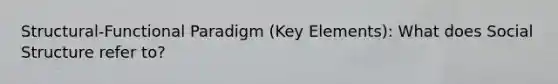 Structural-Functional Paradigm (Key Elements): What does Social Structure refer to?