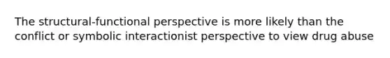 The structural-functional perspective is more likely than the conflict or symbolic interactionist perspective to view drug abuse