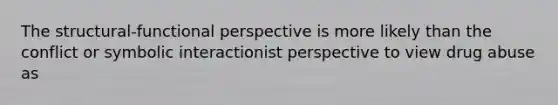 The structural-functional perspective is more likely than the conflict or symbolic interactionist perspective to view drug abuse as