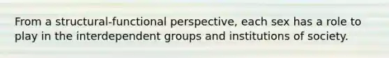 From a structural-functional perspective, each sex has a role to play in the interdependent groups and institutions of society.