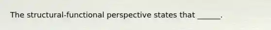 The structural-functional perspective states that ______.