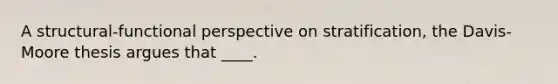 A structural-functional perspective on stratification, the Davis-Moore thesis argues that ____.