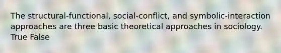 The structural-functional, social-conflict, and symbolic-interaction approaches are three basic theoretical approaches in sociology. True False