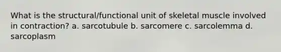 What is the structural/functional unit of skeletal muscle involved in contraction? a. sarcotubule b. sarcomere c. sarcolemma d. sarcoplasm