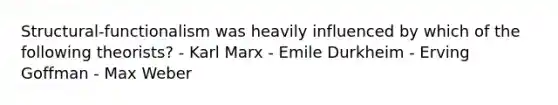 Structural-functionalism was heavily influenced by which of the following theorists? - Karl Marx - Emile Durkheim - Erving Goffman - Max Weber