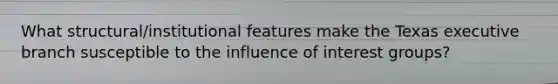 What structural/institutional features make the Texas executive branch susceptible to the influence of interest groups?