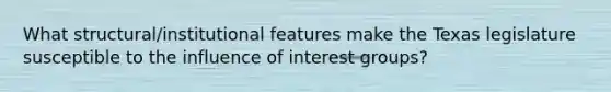 What structural/institutional features make the Texas legislature susceptible to the influence of interest groups?