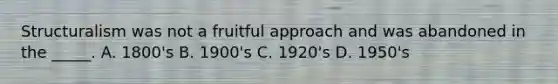 Structuralism was not a fruitful approach and was abandoned in the _____. A. 1800's B. 1900's C. 1920's D. 1950's