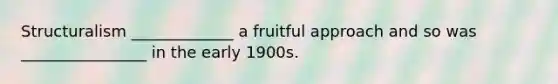 Structuralism _____________ a fruitful approach and so was ________________ in the early 1900s.