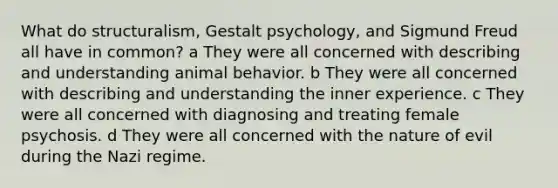 What do structuralism, Gestalt psychology, and Sigmund Freud all have in common? a They were all concerned with describing and understanding animal behavior. b They were all concerned with describing and understanding the inner experience. c They were all concerned with diagnosing and treating female psychosis. d They were all concerned with the nature of evil during the Nazi regime.