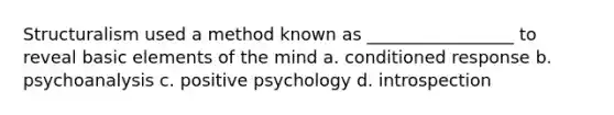 Structuralism used a method known as _________________ to reveal basic elements of the mind a. conditioned response b. psychoanalysis c. positive psychology d. introspection