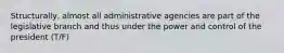 Structurally, almost all administrative agencies are part of the legislative branch and thus under the power and control of the president (T/F)