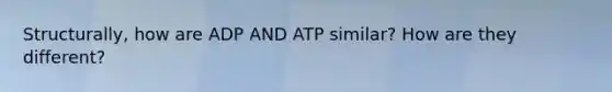 Structurally, how are ADP AND ATP similar? How are they different?