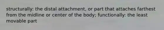 structurally: the distal attachment, or part that attaches farthest from the midline or center of the body; functionally: the least movable part