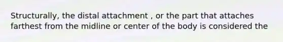 Structurally, the distal attachment , or the part that attaches farthest from the midline or center of the body is considered the