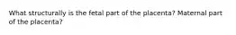 What structurally is the fetal part of the placenta? Maternal part of the placenta?
