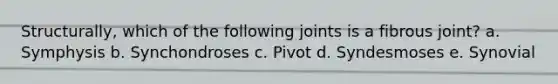 Structurally, which of the following joints is a fibrous joint? a. Symphysis b. Synchondroses c. Pivot d. Syndesmoses e. Synovial