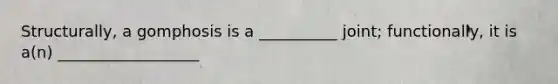 Structurally, a gomphosis is a __________ joint; functionally, it is a(n) __________________
